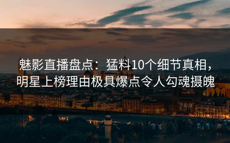 魅影直播盘点：猛料10个细节真相，明星上榜理由极具爆点令人勾魂摄魄
