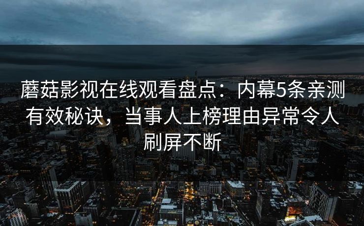 蘑菇影视在线观看盘点：内幕5条亲测有效秘诀，当事人上榜理由异常令人刷屏不断