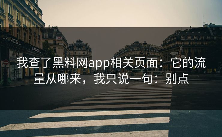 我查了黑料网app相关页面:它的流量从哪来,我只说一句:别点 我查了黑料网app相关页面:它的流量从哪来,我只说一句:别点
