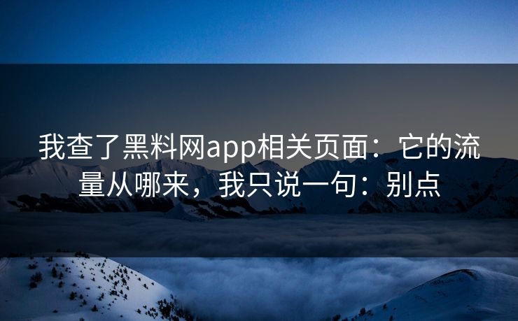 我查了黑料网app相关页面:它的流量从哪来,我只说一句:别点 我查了黑料网app相关页面:它的流量从哪来,我只说一句:别点