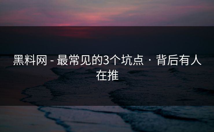 黑料网 - 最常见的3个坑点 · 背后有人在推