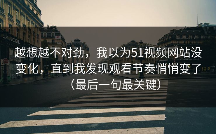 越想越不对劲,我以为51视频网站没变化,直到我发现观看节奏悄悄变了(最后一句最关键) 越想越不对劲,我以为51视频网站没变化,直到我发现观看节奏悄悄变了(最后一句最关键)
