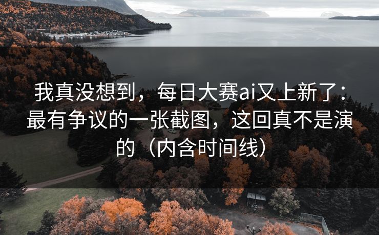 我真没想到，每日大赛ai又上新了：最有争议的一张截图，这回真不是演的（内含时间线）