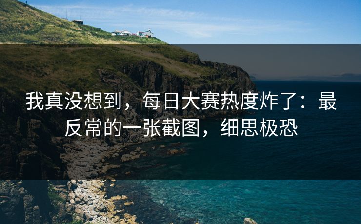 我真没想到，每日大赛热度炸了：最反常的一张截图，细思极恐