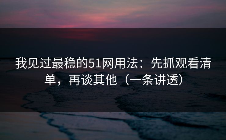 我见过最稳的51网用法：先抓观看清单，再谈其他（一条讲透）