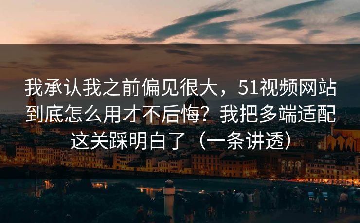 我承认我之前偏见很大，51视频网站到底怎么用才不后悔？我把多端适配这关踩明白了（一条讲透）