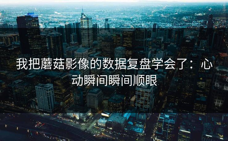 我把蘑菇影像的数据复盘学会了：心动瞬间瞬间顺眼