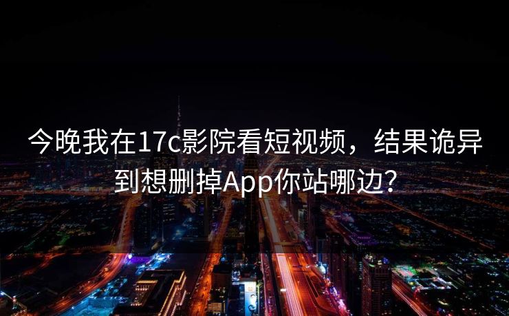 今晚我在17c影院看短视频，结果诡异到想删掉App你站哪边？
