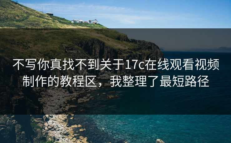 不写你真找不到关于17c在线观看视频制作的教程区，我整理了最短路径