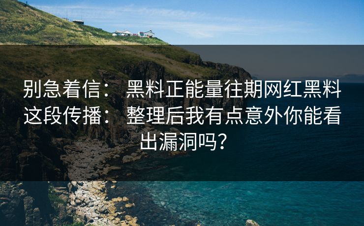 别急着信： 黑料正能量往期网红黑料这段传播： 整理后我有点意外你能看出漏洞吗？